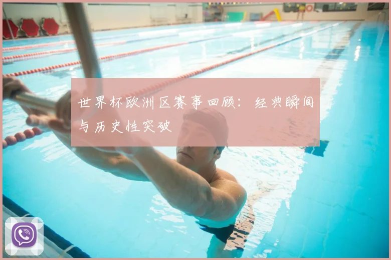 世界杯欧洲区赛事回顾：经典瞬间与历史性突破