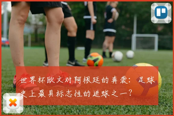 世界杯欧文对阿根廷的奔袭：足球史上最具标志性的进球之一？