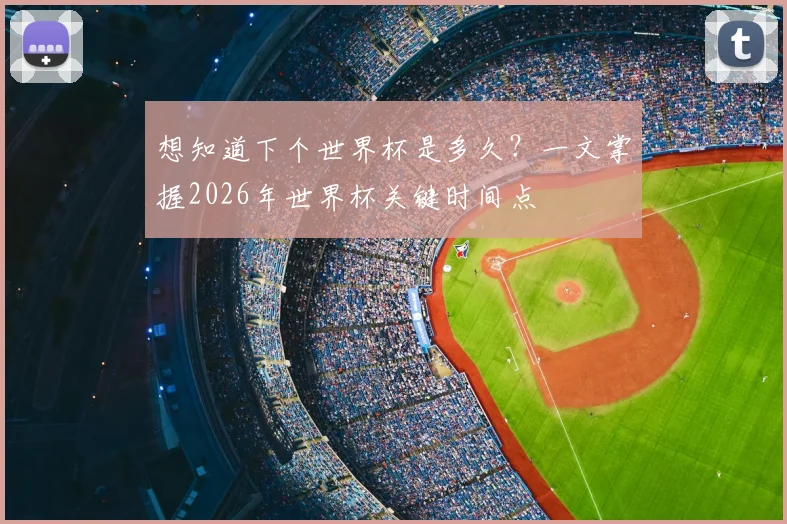 想知道下个世界杯是多久？一文掌握2026年世界杯关键时间点