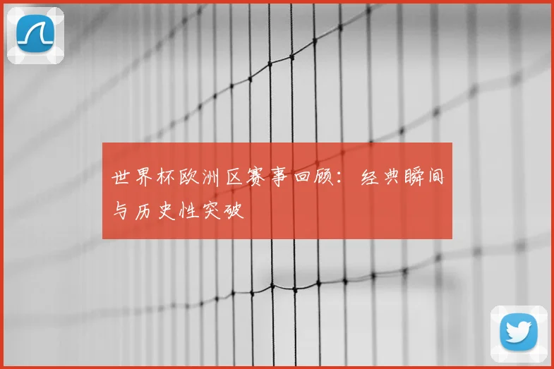 世界杯欧洲区赛事回顾：经典瞬间与历史性突破