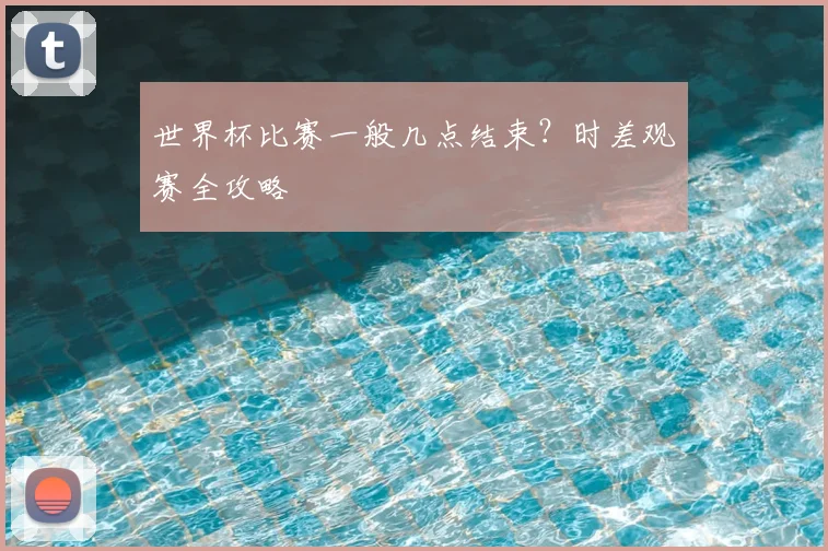 世界杯比赛一般几点结束？时差观赛全攻略