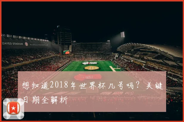 想知道2018年世界杯几号吗？关键日期全解析