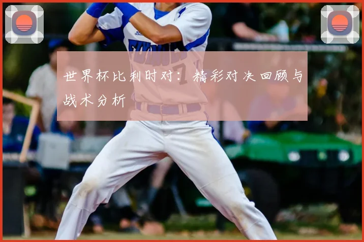 世界杯比利时对：精彩对决回顾与战术分析