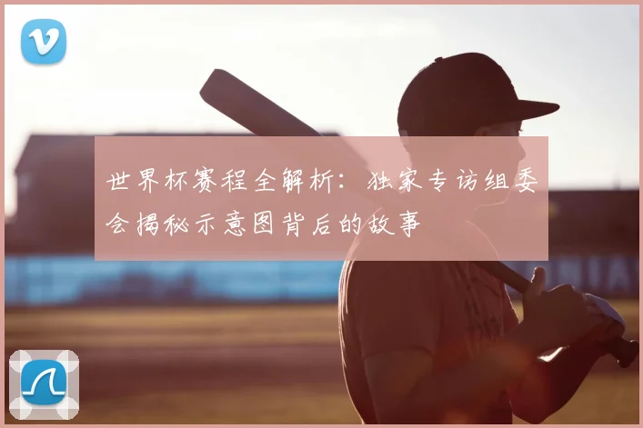 世界杯赛程全解析:独家专访组委会揭秘示意图背后的故事