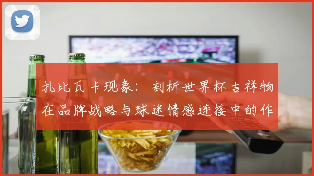 扎比瓦卡现象:剖析世界杯吉祥物在品牌战略与球迷情感连接中的作用