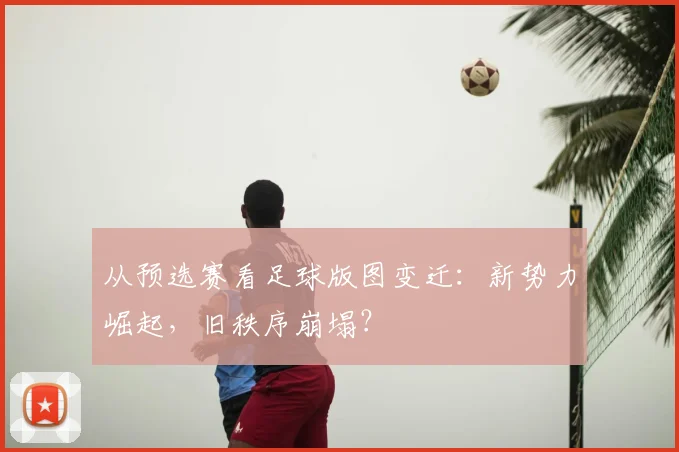 从预选赛看足球版图变迁：新势力崛起，旧秩序崩塌？
