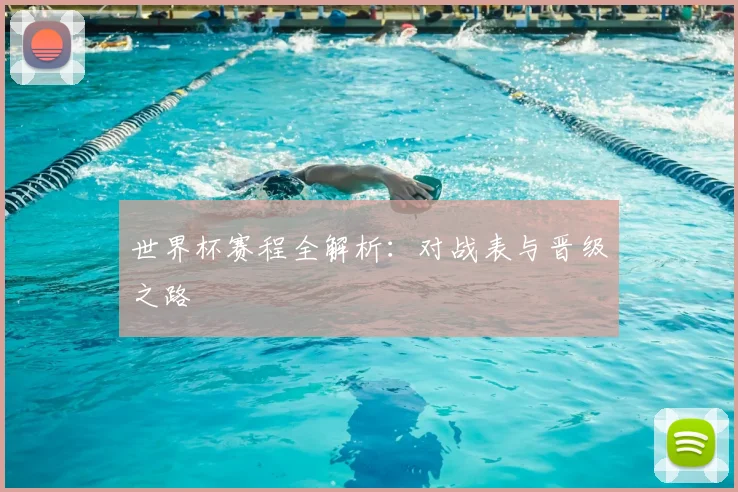 世界杯赛程全解析:对战表与晋级之路