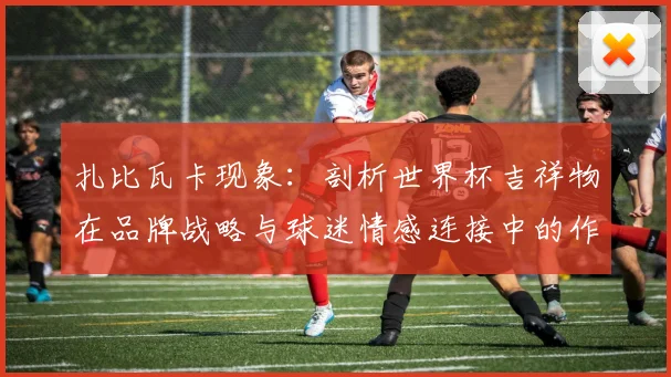 扎比瓦卡现象：剖析世界杯吉祥物在品牌战略与球迷情感连接中的作用