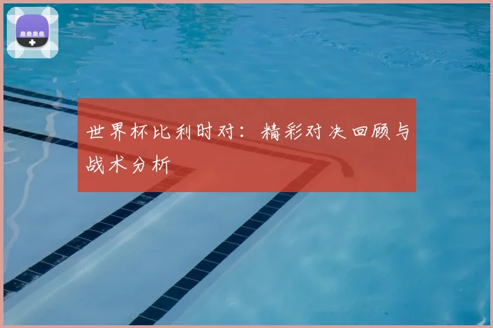 世界杯比利时对：精彩对决回顾与战术分析