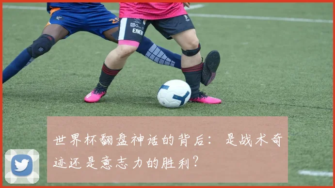 世界杯翻盘神话的背后:是战术奇迹还是意志力的胜利?