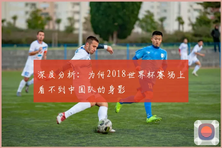深度分析：为何2018世界杯赛场上看不到中国队的身影