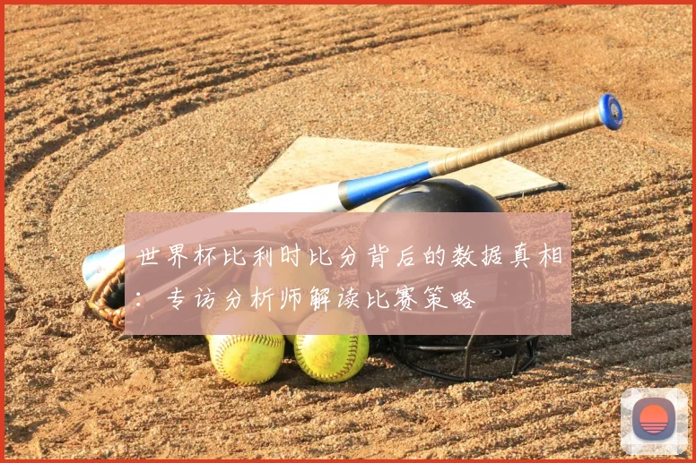 世界杯比利时比分背后的数据真相：专访分析师解读比赛策略