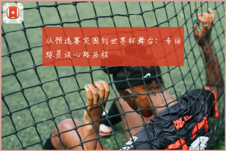 从预选赛突围到世界杯舞台：专访球员谈心路历程