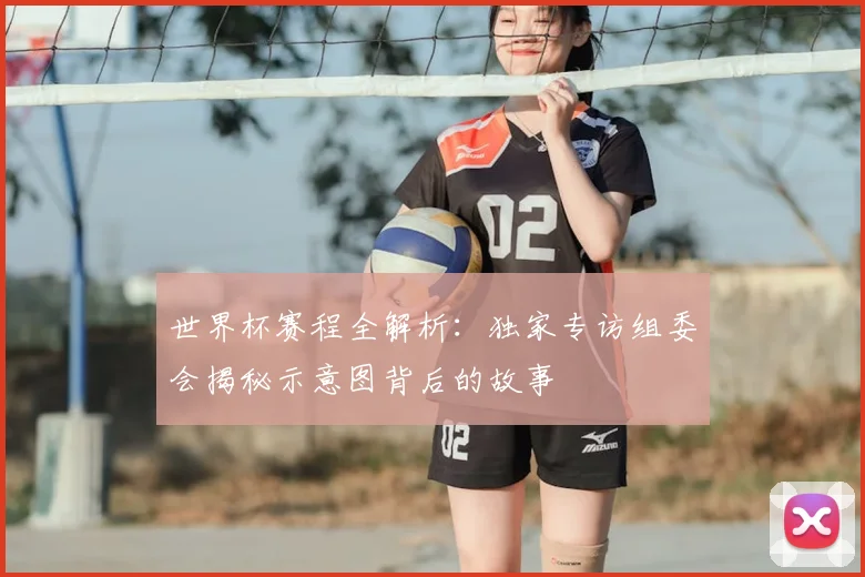 世界杯赛程全解析:独家专访组委会揭秘示意图背后的故事