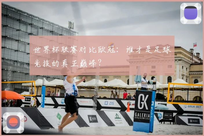 世界杯联赛对比欧冠:谁才是足球竞技的真正巅峰?
