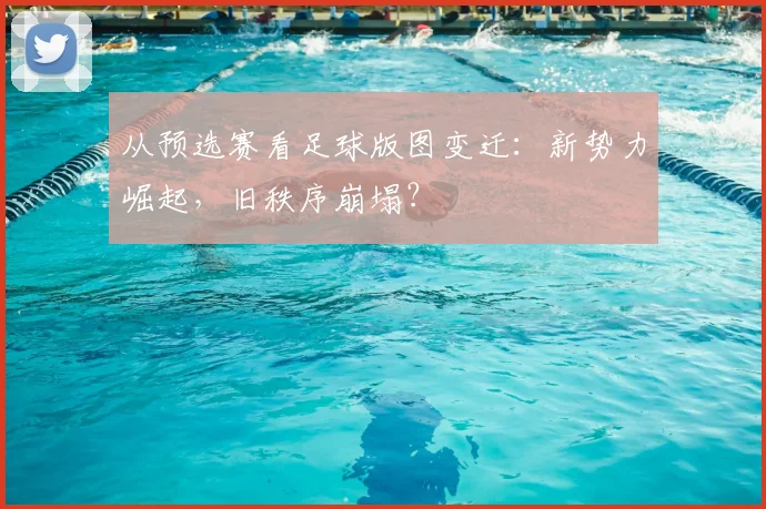 从预选赛看足球版图变迁：新势力崛起，旧秩序崩塌？