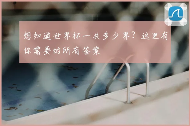 想知道世界杯一共多少界？这里有你需要的所有答案