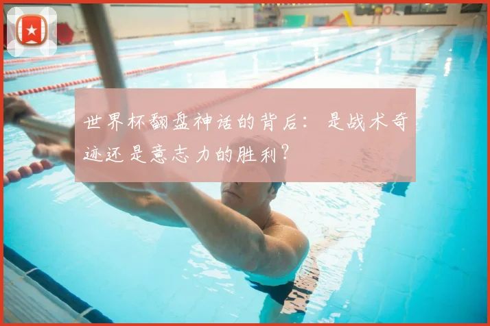 世界杯翻盘神话的背后:是战术奇迹还是意志力的胜利?
