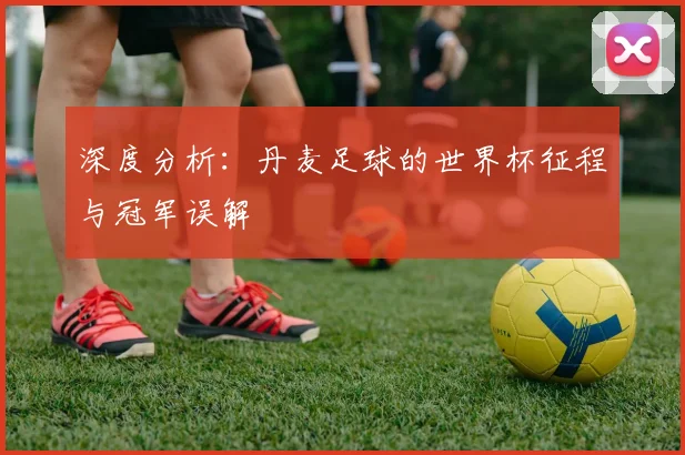 深度分析：丹麦足球的世界杯征程与冠军误解
