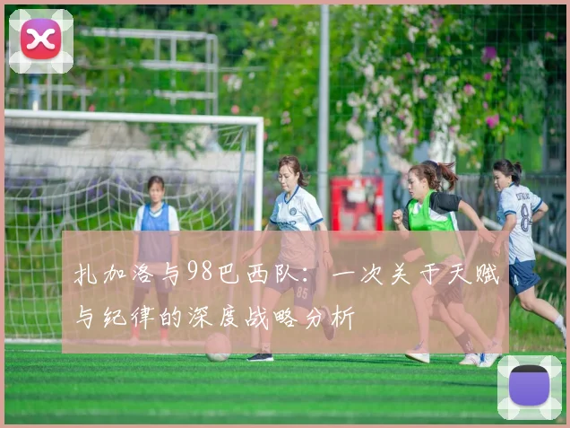 扎加洛与98巴西队:一次关于天赋与纪律的深度战略分析