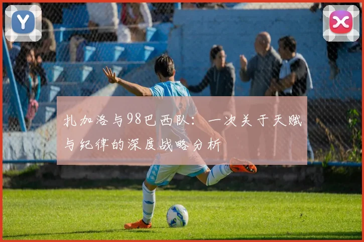 扎加洛与98巴西队：一次关于天赋与纪律的深度战略分析