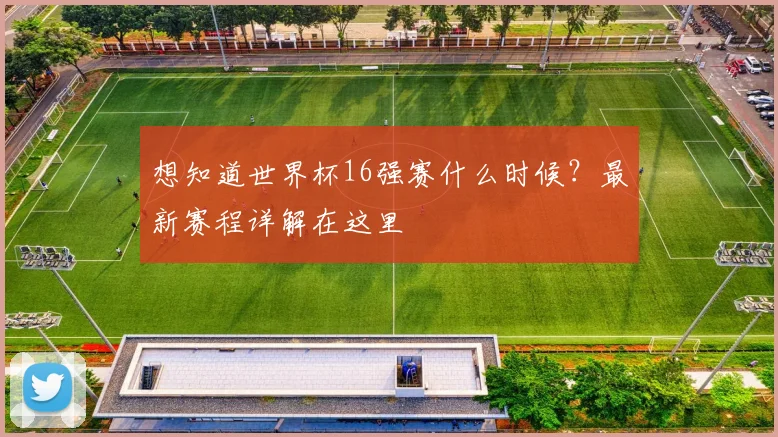 想知道世界杯16强赛什么时候？最新赛程详解在这里