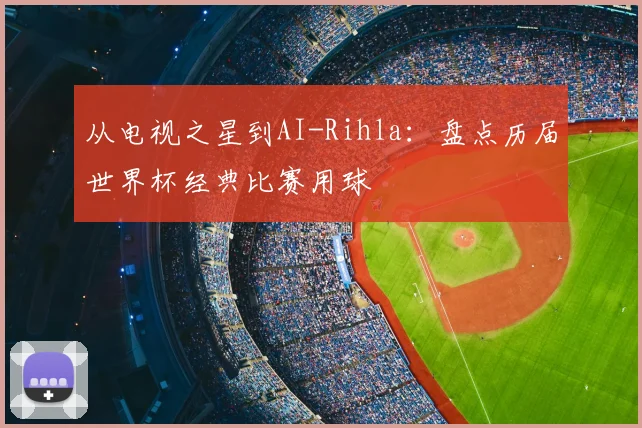 从电视之星到AI-Rihla：盘点历届世界杯经典比赛用球