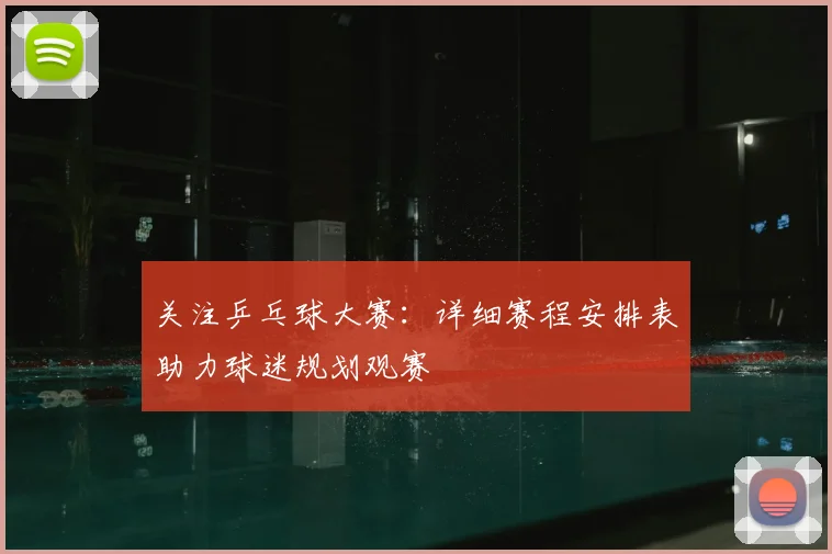 关注乒乓球大赛：详细赛程安排表助力球迷规划观赛