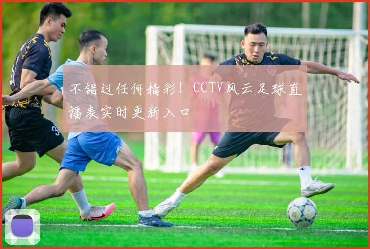 不错过任何精彩！CCTV风云足球直播表实时更新入口
