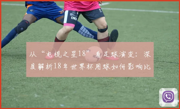 从“电视之星18”看足球演变：深度解析18年世界杯用球如何影响比赛