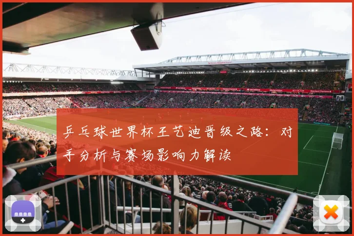 乒乓球世界杯王艺迪晋级之路：对手分析与赛场影响力解读