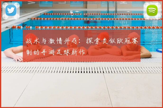 战术与激情并存：探索类似欧冠赛制的手游足球新作