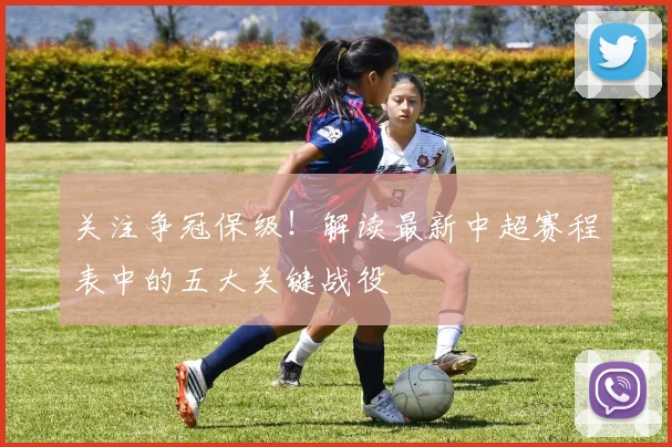 关注争冠保级！解读最新中超赛程表中的五大关键战役