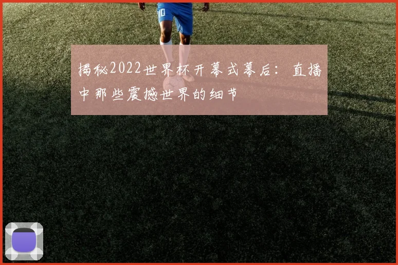 揭秘2022世界杯开幕式幕后：直播中那些震撼世界的细节