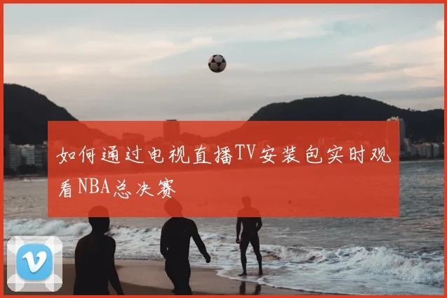 如何通过电视直播TV安装包实时观看NBA总决赛