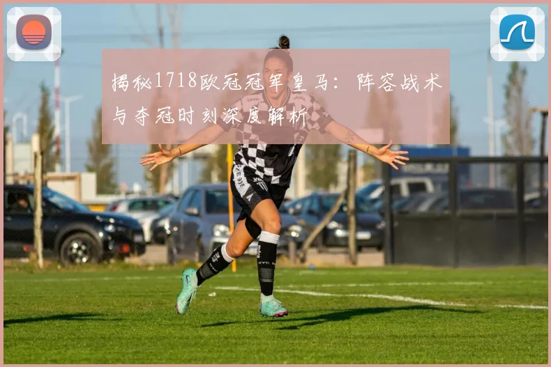 揭秘1718欧冠冠军皇马：阵容战术与夺冠时刻深度解析