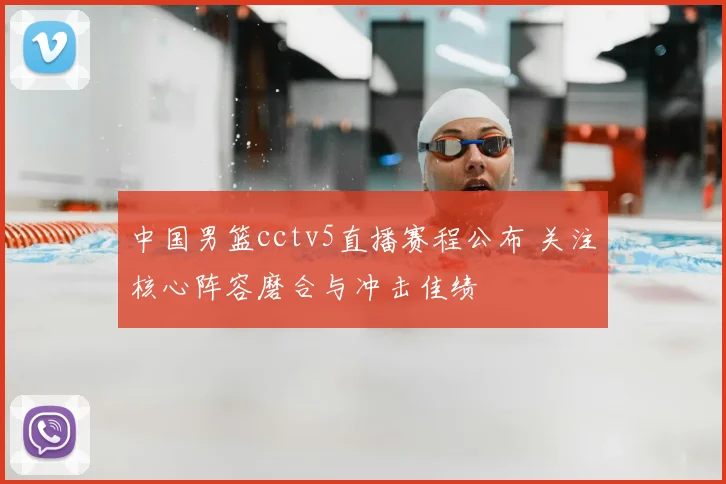 中国男篮cctv5直播赛程公布 关注核心阵容磨合与冲击佳绩