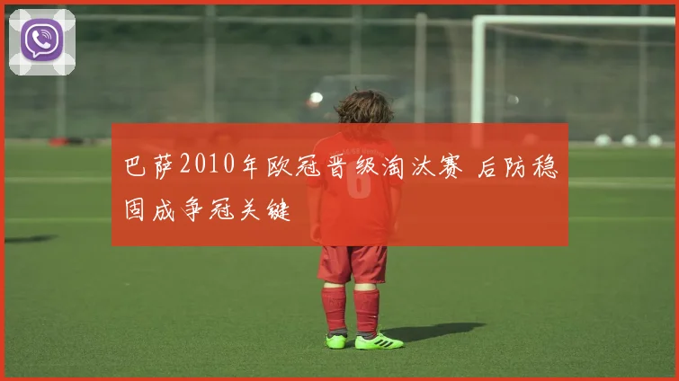 巴萨2010年欧冠晋级淘汰赛 后防稳固成争冠关键