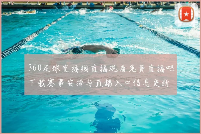 360足球直播线直播观看免费直播吧下载赛事安排与直播入口信息更新影响