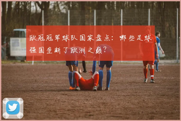 欧冠冠军球队国家盘点：哪些足球强国垄断了欧洲之巅？