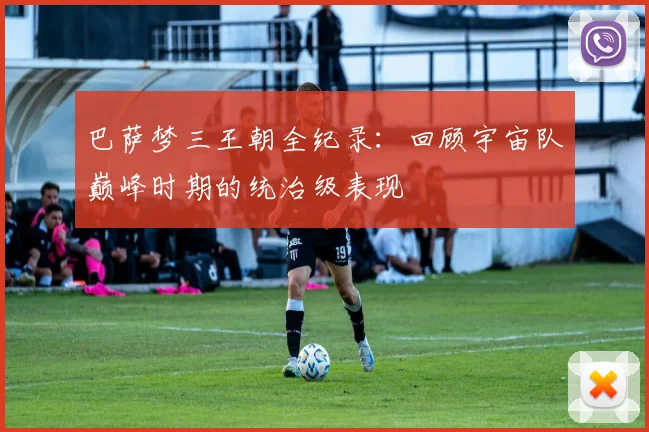 巴萨梦三王朝全纪录：回顾宇宙队巅峰时期的统治级表现