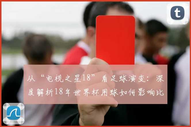 从“电视之星18”看足球演变：深度解析18年世界杯用球如何影响比赛