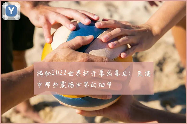 揭秘2022世界杯开幕式幕后：直播中那些震撼世界的细节