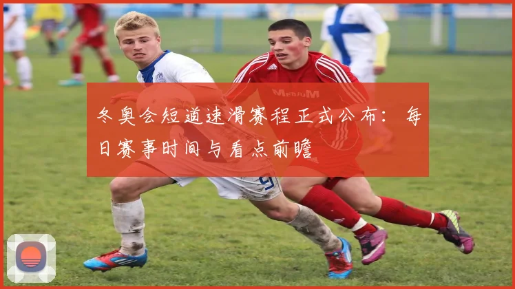 冬奥会短道速滑赛程正式公布：每日赛事时间与看点前瞻