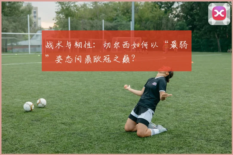 战术与韧性：切尔西如何以“最弱”姿态问鼎欧冠之巅？