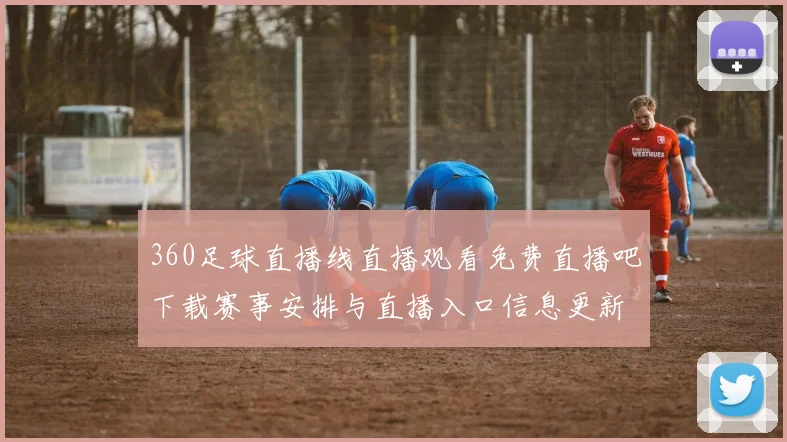 360足球直播线直播观看免费直播吧下载赛事安排与直播入口信息更新影响